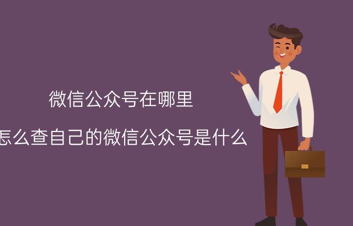 微信公众号在哪里 怎么查自己的微信公众号是什么？